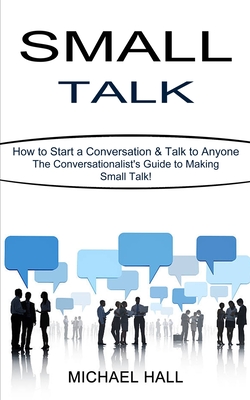 Small Talk: How to Start a Conversation & Talk to Anyone (The Conversationalist's Guide to Making Small Talk!) - Hall, Michael