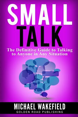 Small Talk: The Definitive Guide to Talking to Anyone in Any Situation - Wakefield, Michael