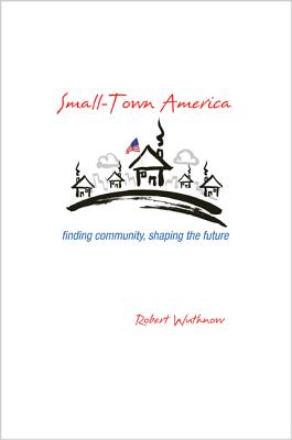 Small-Town America: Finding Community, Shaping the Future - Wuthnow, Robert