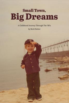 Small Town, Big Dreams: A Childhood Journey Through the '80's. - Rotier, Brett