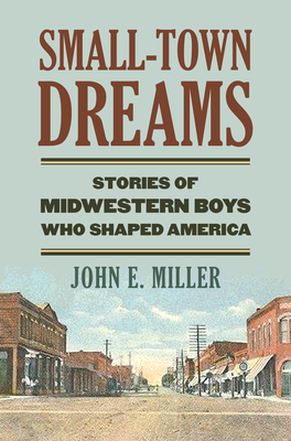 Small-Town Dreams: Stories of Midwestern Boys Who Shaped America - Miller, John E