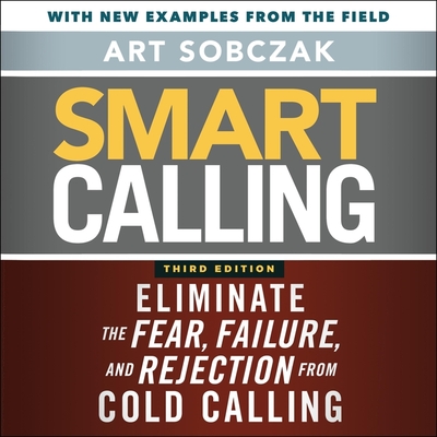 Smart Calling, 3rd Edition: Eliminate the Fear, Failure, and Rejection from Cold Calling - Sobczak, Art (Read by)