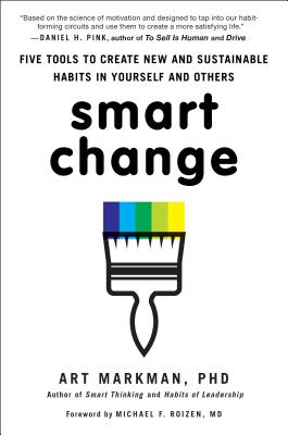 Smart Change: Five Tools to Create New and Sustainable Habits in Yourself and Others - Markman, Art, PhD, and Roizen, Michael F, M.D. (Foreword by)