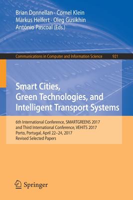 Smart Cities, Green Technologies, and Intelligent Transport Systems: 6th International Conference, Smartgreens 2017, and Third International Conference, Vehits 2017, Porto, Portugal, April 22-24, 2017, Revised Selected Papers - Donnellan, Brian (Editor), and Klein, Cornel (Editor), and Helfert, Markus (Editor)