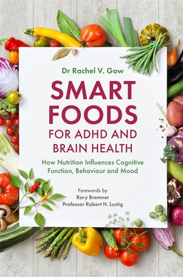 Smart Foods for ADHD and Brain Health: How Nutrition Influences Cognitive Function, Behaviour and Mood - Gow, Rachel, and Bremner, Rory (Foreword by), and Lustig, Robert (Foreword by)
