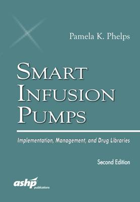 Smart Infusion Pumps: Implementation, Management, and Drug Libraries - American Society of Health-System Pharmacists, and Phelps, Pamela K, Pharmd, Fashp