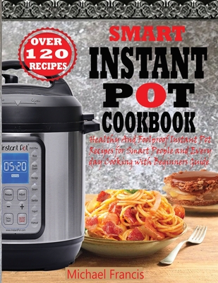 Smart Instant Pot Cookbook: Healthy And Foolproof Instant Pot Recipes for Smart People And Everyday Cooking with Beginners Guide - Francis, Michael