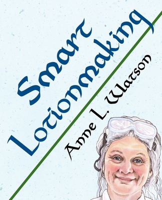 Smart Lotionmaking: The Simple Guide to Making Luxurious Lotions, or How to Make Lotion That's Better Than You Buy and Costs You Less - Watson, Anne L