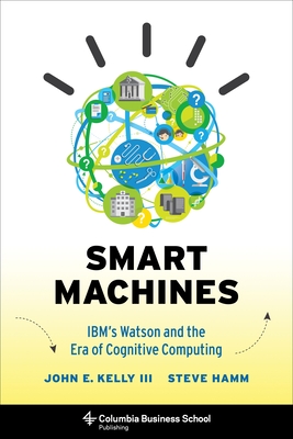 Smart Machines: Ibm's Watson and the Era of Cognitive Computing - Kelly, John, and Hamm, Steve