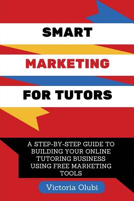 Smart Marketing For Tutors: A Step-By-Step Guide To Building Your Tutoring Business Using Free Marketing Tools - Olubi, Victoria