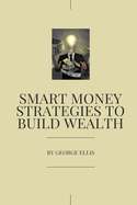 Smart Money Strategies to Build Wealth: Proven Strategies to Build Wealth