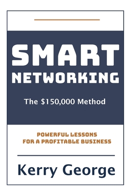 Smart Networking - The $150,000 Method: Powerful Lessons For A Profitable Business - George, Kerry