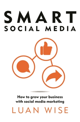 Smart Social Media: How to grow your business with social media marketing - Wise, Luan