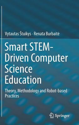 Smart Stem-Driven Computer Science Education: Theory, Methodology and Robot-Based Practices - Stuikys, Vytautas, and Burbaite, Renata