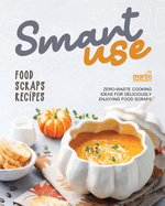 Smart-Use Food Scraps Recipes: Zero-Waste Cooking Ideas for Deliciously Enjoying Food Scraps