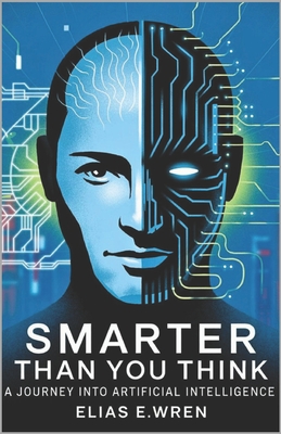Smarter Than You Think: A Journey into the World of Artificial Intelligence - E Wren, Elias