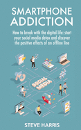Smartphone Addiction: How to Break Up with the Digital Life: Start your Social Media Detox and Discover the Positive Effects of an Offline Life.