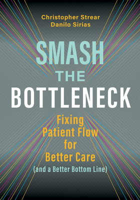 Smash the Bottleneck: Fixing Patient Flow for Better Care (and a Better Bottom Line) - Sirias, Danilo, and Strear, Christopher