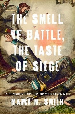 Smell of Battle, the Taste of Siege: A Sensory History of the Civil War - Smith, Mark M