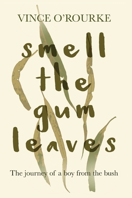 Smell the Gum Leaves: The journey of a boy from the bush - O'Rourke, Vince