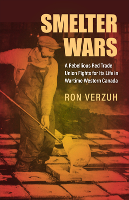 Smelter Wars: A Rebellious Red Trade Union Fights for Its Life in Wartime Western Canada - Verzuh, Ron