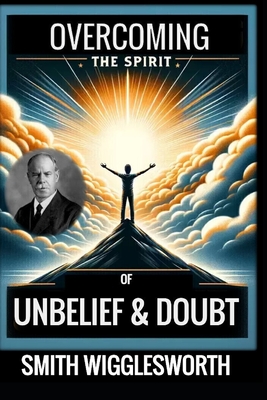 Smith Wigglesworth: Overcoming the Spirit of Unbelief & Doubt - Yeager, Michael H