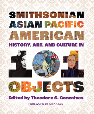 Smithsonian Asian Pacific American History, Art, and Culture in 101 Objects - Gonzalves, Theodore S (Editor), and Bunch III, Lonnie G (Foreword by), and Lee, Erika (Foreword by)