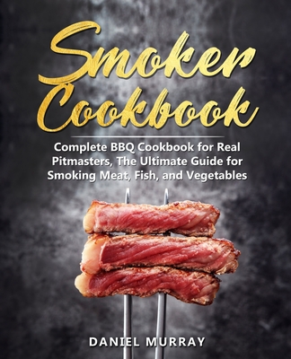 Smoker Cookbook: Complete BBQ Cookbook for Real Pitmasters, The Ultimate Guide for Smoking Meat, Fish, and Vegetables - Murray, Daniel