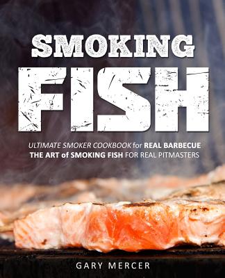 Smoking Fish: Ultimate Smoker Cookbook for Real Barbecue, The Art of Smoking Fish for Real Pitmasters - Mercer, Gary