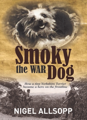 Smoky the War Dog: How a tiny Yorkshire Terrier became a hero on the frontline - Allsopp, Nigel