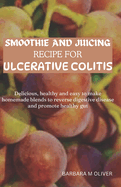 Smoothie and Juicing Recipe for Ulcerative Colitis: Over 40 delicious, healthy and easy to make homemade blends to reverse digestive disease and promote a healthy gut