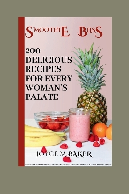 Smoothie Bliss: 200 Delicious Recipes for Every Woman's Palate: Elevate Your Wellness with 200 Mouthwatering Smoothie Recipes for Every Woman's Palate - Baker, Joyce M