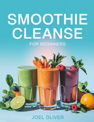 Smoothie Cleanse for Beginners: Refresh, Detox, and Energize Your Life with Simple, Delicious Blends! - Oliver, Joel