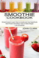 Smoothie Cookbook: Simple Guide to Learn How to Include and Use Superfoods (Best Protein Smoothies, Easy to Make Weight Loss Smoothies)