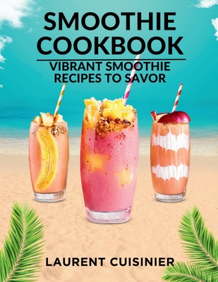 Smoothie Cookbook: Vibrant Smoothie Recipes to Savor - Cuisinier, Laurent