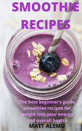 Smoothie Recipes: The best beginner's guide smoothies recipes for weight loss, your energy and overall health