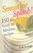 Smoothie Splash!: 150 Fast, Fruity & Fabulous Recipes - Jennings, Holly