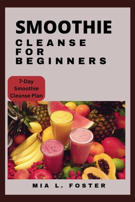 Smoothies cleanse for beginners: Smoothie Cleanse Essentials and Blissful Blends for Beginners - Foster, Mia L