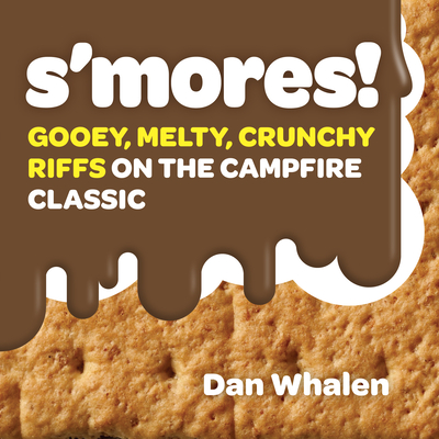 S'Mores!: Gooey, Melty, Crunchy Riffs on the Campfire Classic - Whalen, Dan