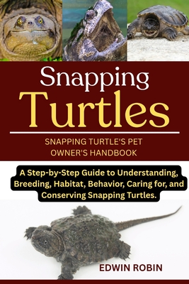 Snapping Turtles: A Step-by-Step Guide to Understanding, Breeding, Habitat, Behavior, Caring for, and Conserving Snapping Turtles. - Robin, Edwin