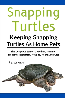 Snapping Turtles: The Complete Guide To Feeding, Training, Breeding, Interaction, Housing, Health And Cost - Leonard, Pet