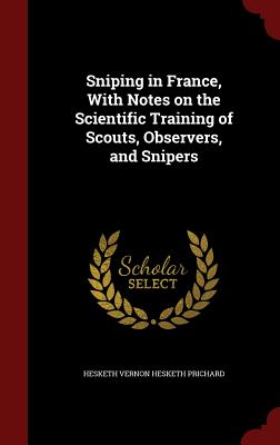 Sniping in France, With Notes on the Scientific Training of Scouts, Observers, and Snipers - Prichard, Hesketh Vernon Hesketh