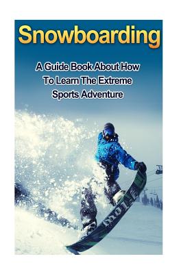 Snowboarding: A Guide Book on How to Learn the Extreme Sports Winter Adventure - Smith, Ryan