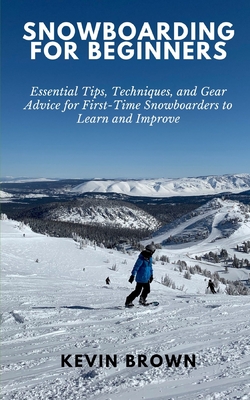 Snowboarding for Beginners: Essential Tips, Techniques, and Gear for First-Time Snowboarders to Learn and Improve - Brown, Kevin