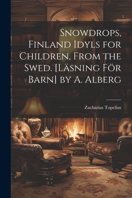 Snowdrops, Finland Idyls for Children, From the Swed. [Lsning Fr Barn] by A. Alberg - Topelius, Zacharias