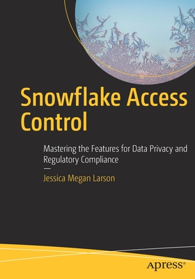 Snowflake Access Control: Mastering the Features for Data Privacy and Regulatory Compliance - Larson, Jessica Megan