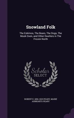 Snowland Folk: The Eskimos, The Bears, The Dogs, The Musk Oxen, and Other Dwellers in The Frozen North - Peary, Robert E 1856-1920, and Peary, Marie Ahnighito