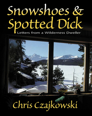 Snowshoes and Spotted Dick: Letters from a Wilderness Dweller - Czajkowski, Chris