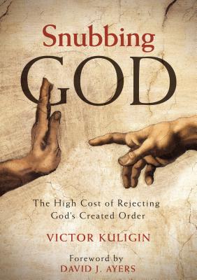 Snubbing God: The High Cost of Rejecting God's Created Order - Kuligin, Victor