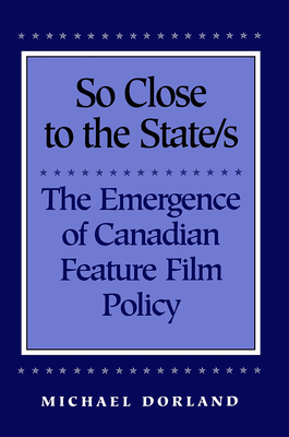 So Close to the State/s: The Emergence of Canadian Feature Film Policy, 1952-1976 - Dorland, Michael